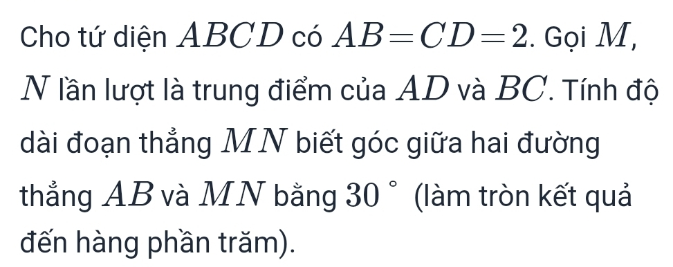 Cho tứ diện ABCD có AB=CD=2. Gọi M, 
N lần lượt là trung điểm của AD và BC. Tính độ 
dài đoạn thẳng MN biết góc giữa hai đường 
thẳng AB và MN bằng 30° (làm tròn kết quả 
đến hàng phần trăm).