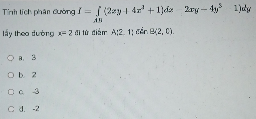 Tính tích phân đường I=∈tlimits _AB(2xy+4x^3+1)dx-2xy+4y^3-1)dy
ấy theo đường x=2 đi từ điểm A(2,1) đến B(2,0).
a. 3
b. 2
c. -3
d. -2