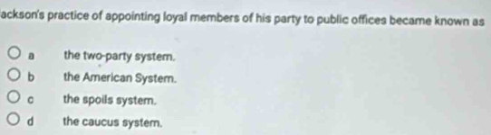 ackson's practice of appointing loyal members of his party to public offices became known as
a the two-party system.
b the American System.
C the spoils system.
d the caucus system.