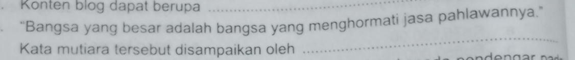 Konten blog dapat berupa_ 
“Bangsa yang besar adalah bangsa yang menghormati jasa pahlawannya.” 
Kata mutiara tersebut disampaikan oleh 
_