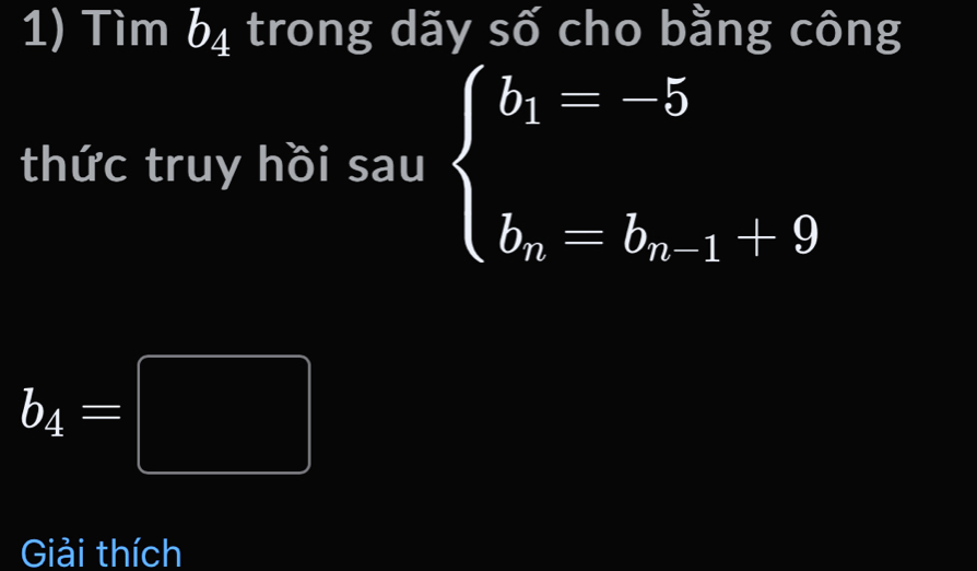 Tìm b_4 trong dãy số cho bằng công 
thức truy hồi sau beginarrayl b_1=-5 b_n=b_n-1+9endarray.
b_4=□
Giải thích