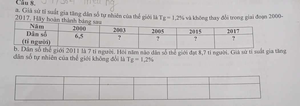 Giả sử tỉ suất gia tăng dân số tự nhiên của thế giới là Tg=1,2% và không thay đổi trong giai đoạn 2000 - 
2017. Hãy hoàn
1 là 7 tỉ người. Hỏi năm nào dân số thế giới đạt 8,7 tỉ người. Giả sử tỉ suất gia tăng 
dân số tự nhiên của thế giới không đổi là I g=1,2%