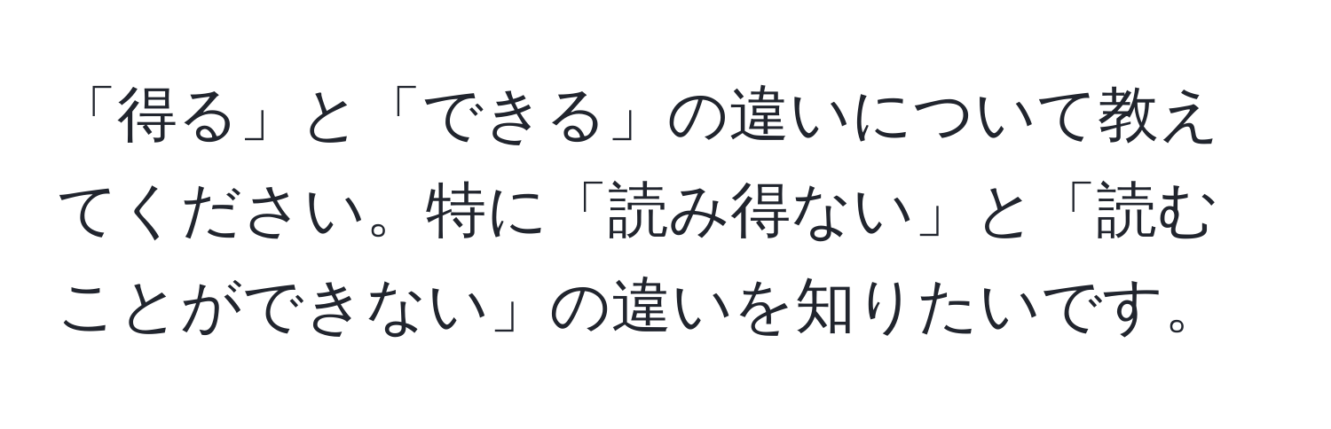 「得る」と「できる」の違いについて教えてください。特に「読み得ない」と「読むことができない」の違いを知りたいです。