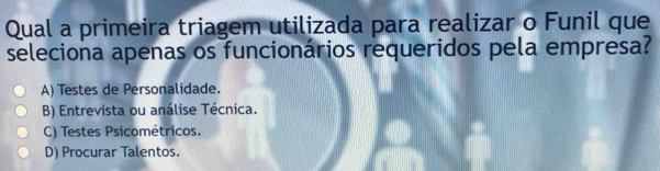 Qual a primeira triagem utilizada para realizar o Funil que
seleciona apenas os funcionários requeridos pela empresa?
A) Testes de Personalidade.
B) Entrevista ou análise Técnica.
C) Testes Psicométricos.
D) Procurar Talentos.