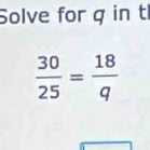 Solve for g in tl
 30/25 = 18/q 