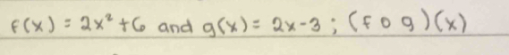 F(x)=2x^2+6 and g(x)=2x-3; (fog)(x)