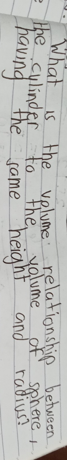 What is the volume relationship between 
the culinder to the volume of sphere, 
having the same height and radius?