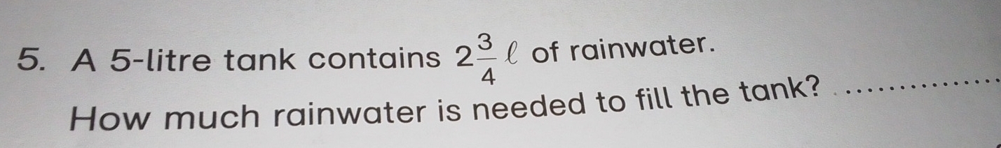 A 5-litre tank contains 2 3/4 ell of rainwater._ 
How much rainwater is needed to fill the tank?