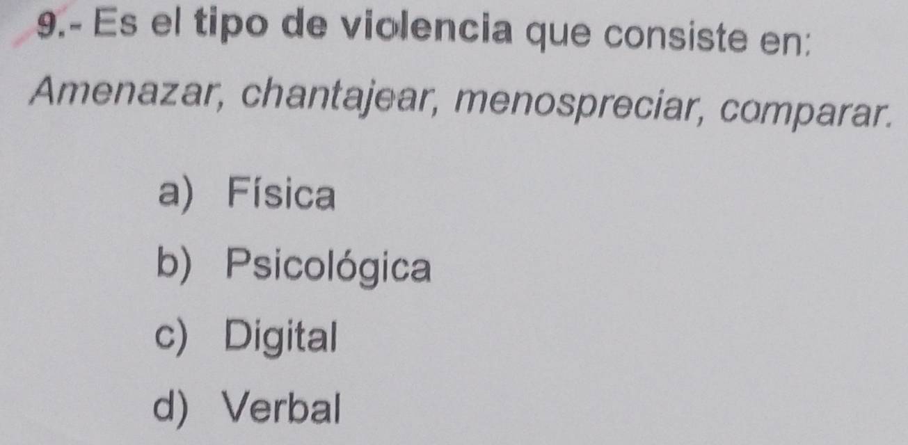 9.- Es el tipo de violencia que consiste en:
Amenazar, chantajear, menospreciar, comparar.
a) Física
b) Psicológica
c) Digital
d) Verbal