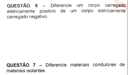 Diferencie um corpo carregado 
eletricamente positivo de um corpo eletricamente 
carregado negativo. 
QUESTÃO 7 - Diferencie materiais condutores de 
materiais isolantes.