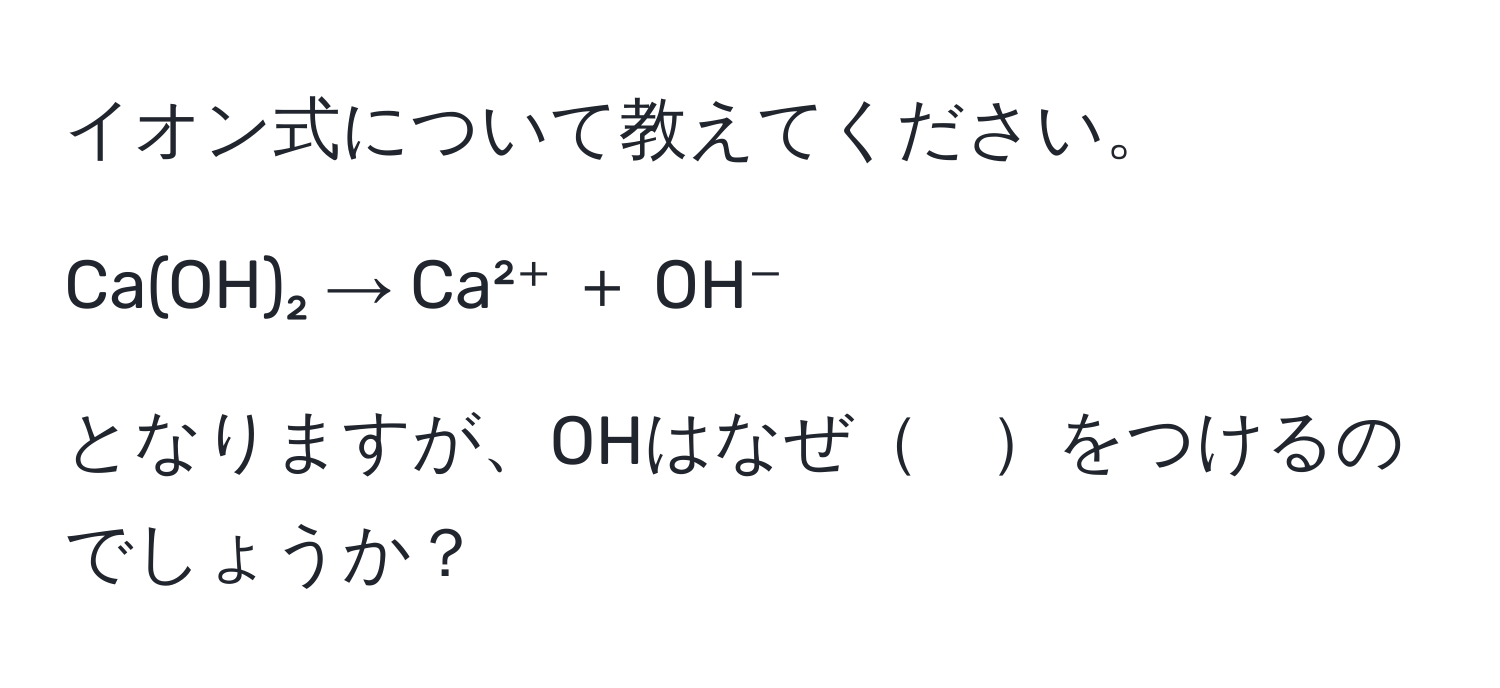 イオン式について教えてください。  
  
Ca(OH)₂ → Ca²⁺ ＋ OH⁻  
  
となりますが、OHはなぜ　をつけるのでしょうか？