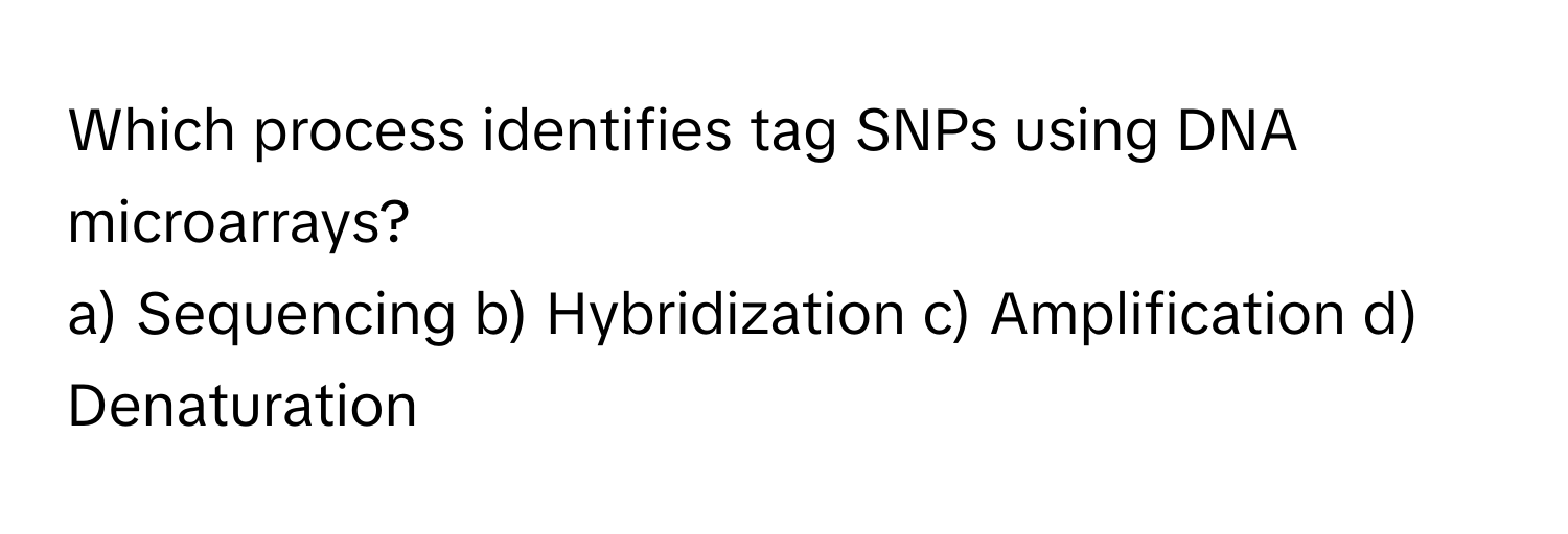 Which process identifies tag SNPs using DNA microarrays?
a) Sequencing b) Hybridization c) Amplification d) Denaturation