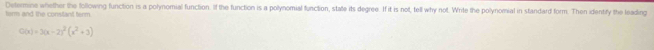 term and the constant term. Determine whether the following function is a polynomial function. If the function is a polynomial function, state its degree. If it is not, tell whry not. Write the polynomial in standard form. Then identify the leading
O(x)=3(x-2)^2(x^2+3)