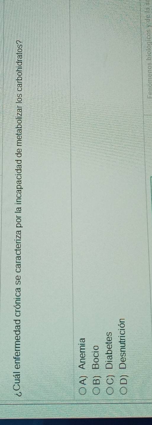 ¿Cuál enfermedad crónica se caracteriza por la incapacidad de metabolizar los carbohidratos?
A) Anemia
B) Bocio
C) Diabetes
D) Desnutrición
Fenómenos biológicos y de la sa