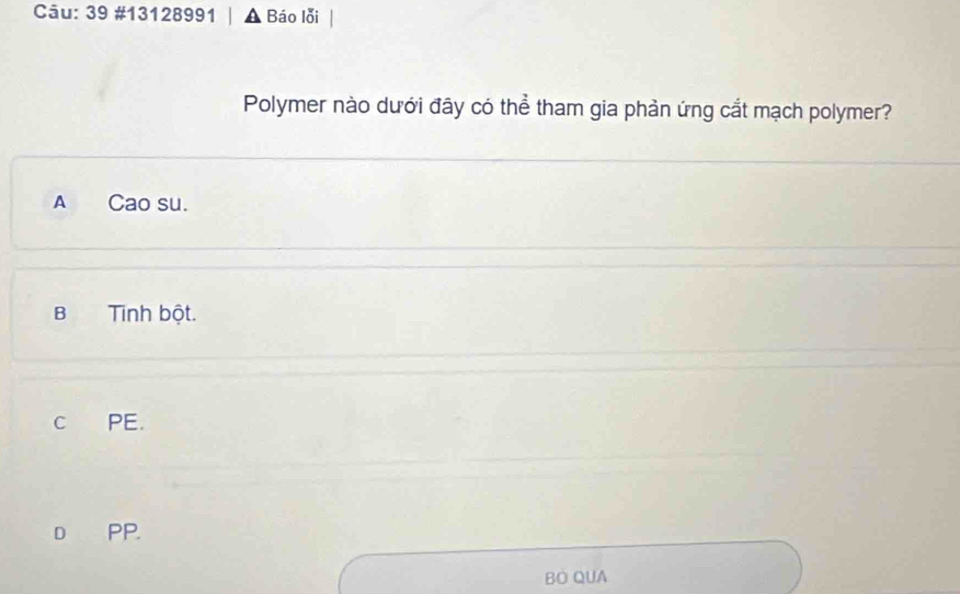 39 #13128991 , Báo lỗi
Polymer nào dưới đây có thể tham gia phản ứng cắt mạch polymer?
A Cao su.
B Tinh bột.
C PE.
D PP.
BO QUA