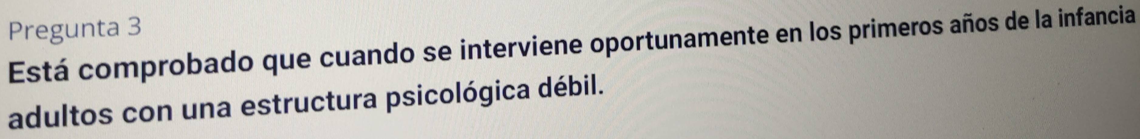 Pregunta 3 
Está comprobado que cuando se interviene oportunamente en los primeros años de la infancia 
adultos con una estructura psicológica débil.