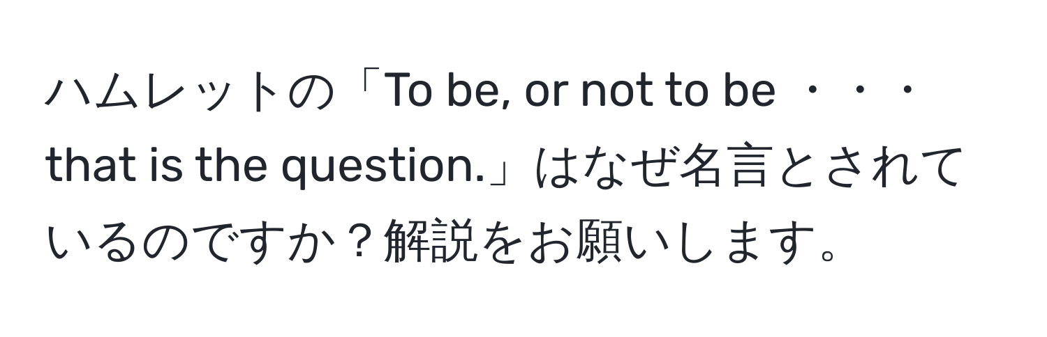 ハムレットの「To be, or not to be ・・・ that is the question.」はなぜ名言とされているのですか？解説をお願いします。