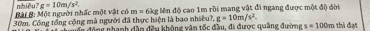 nhiêu? g=10m/s^2. 
Bài 8: Một người nhấc một vật có m=6kg dên độ cao 1m rồi mang vật đi ngang được một độ dời
30m. Công tổng cộng mà người đã thực hiện là bao nhiêu?, g=10m/s^2. thì đạt 
ần động nhanh dần đều không vân tốc đầu, đi được quãng đường s=100m