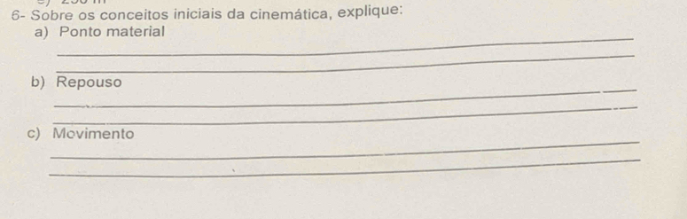 6- Sobre os conceitos iniciais da cinemática, explique: 
_ 
a) Ponto material 
_ 
_ 
b) Repouso 
_ 
_ 
c) Movimento 
_