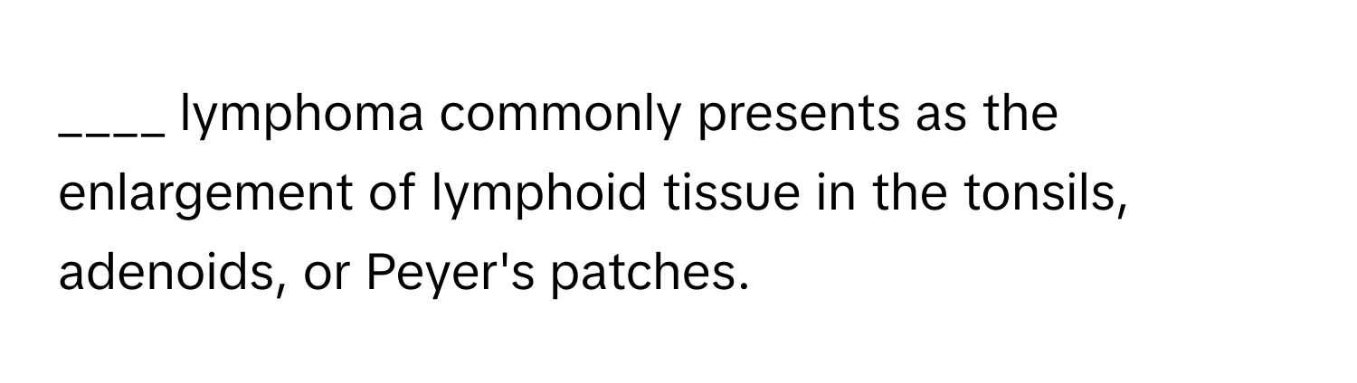 lymphoma commonly presents as the enlargement of lymphoid tissue in the tonsils, adenoids, or Peyer's patches.