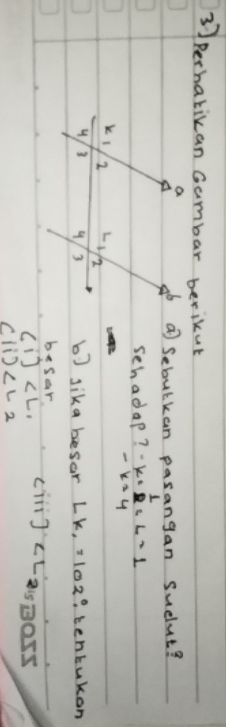 perharikan Gambar berikut
⑦ Sebulkan pasangan suelut?
sehadap? -k= 1/8  -k=4endarray =1
b) sika besar LK_1=102° tentukon
besar
(i) . cini J asgars
(1i)