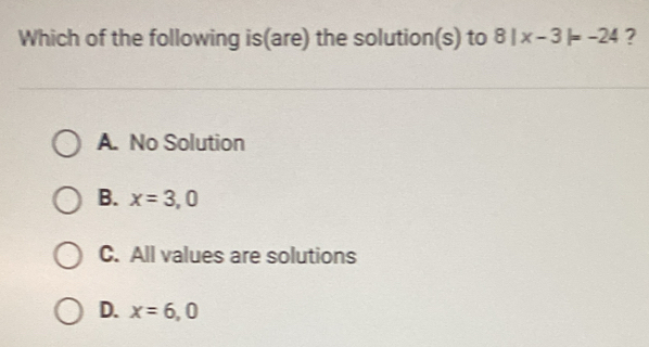 Which of the following is(are) the solution(s) to 8|x-3|=-24 ?
A. No Solution
B. x=3,0
C. All values are solutions
D. x=6, 0