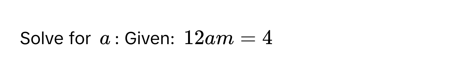 Solve for $a$:  Given: $12am = 4$