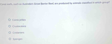 Coral reefs, such as Australia's Great Barrier Reef, are produced by animals classified in which group?
Comb jellies
Crustaceans
Cnidarians
Sponges