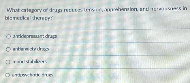 What category of drugs reduces tension, apprehension, and nervousness in
biomedical therapy?
antidepressant drugs
antianxiety drugs
mood stabilizers
antipsychotic drugs