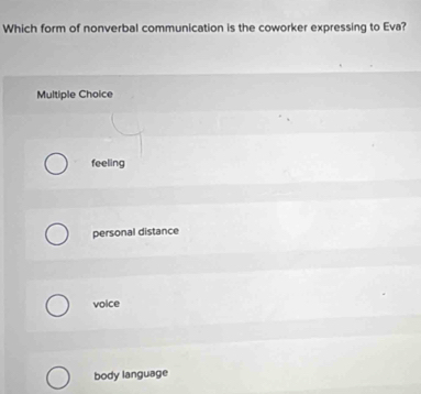 Which form of nonverbal communication is the coworker expressing to Eva?
Multiple Choice
feeling
personal distance
voice
body language