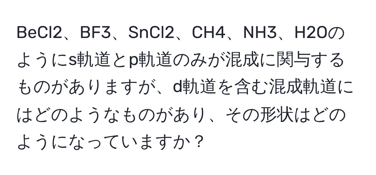 BeCl2、BF3、SnCl2、CH4、NH3、H2Oのようにs軌道とp軌道のみが混成に関与するものがありますが、d軌道を含む混成軌道にはどのようなものがあり、その形状はどのようになっていますか？