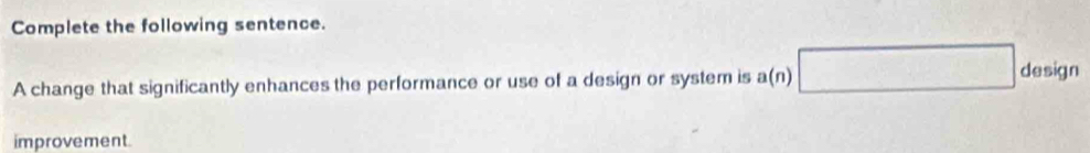 Complete the following sentence. 
A change that significantly enhances the performance or use of a design or system is a(n) □ design 
improvement.