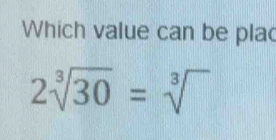 Which value can be pla
2sqrt[3](30)=sqrt[3]()