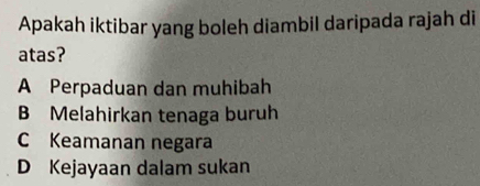 Apakah iktibar yang boleh diambil daripada rajah di
atas?
A Perpaduan dan muhibah
B Melahirkan tenaga buruh
C Keamanan negara
D Kejayaan dalam sukan