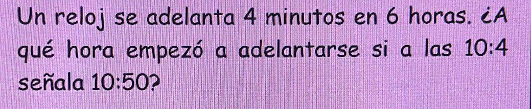 Un reloj se adelanta 4 minutos en 6 horas. ¿A 
qué hora empezó a adelantarse si a las 10:4
señala 10:50 2