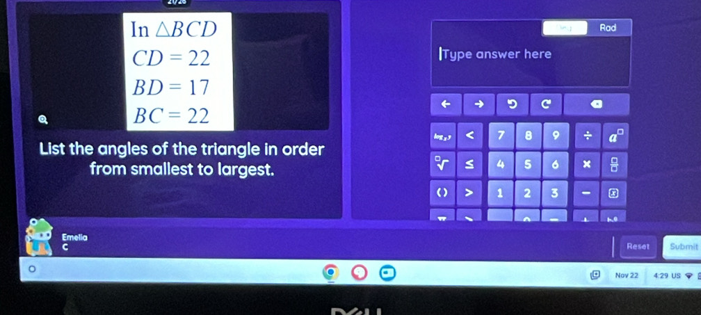 △ BCD Rad
CD=22
|Type answer here
BD=17

BC=22 < <tex>7 8 9 ÷ 
List the angles of the triangle in order 
from smallest to largest.
4 5 6 ×
1 2 3 - x 
Emelia 
C Reset Submit 
Nov 22 4:29 US