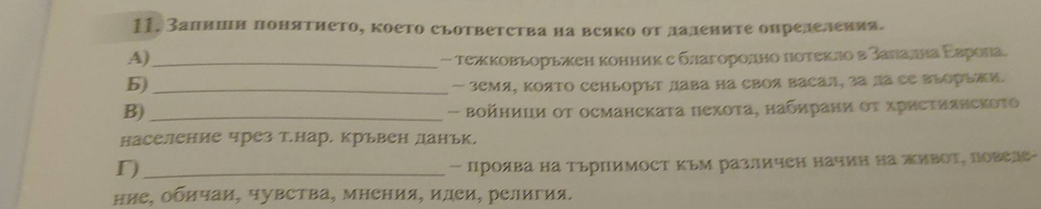 Запиши понятието, което свответства на всяко оτ лалениτе опрелеления. 
A)_ 
- тежковьорьжен конник е благоролно πотекло в Залална Εврола. 
b)_ 
- 3емя, ΚояΤо сеньорыт лава на своя васал, за да се вΙорьжи. 
B)_ 
- Βοйници οτ османскаτа пеχоτа, набηрани οτ χристиянскоτο 
население чрез Т.нар. крьвен ланьк, 
「)_ 
- Πроява на ΤьрΠимосΤ Κьм различеΗ начин Ηа жиΒΟΤ, Πовелс- 
ние, обичаи, чувства, мнения, илеи, религия.