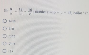 Si:  8/a = 12/b = 16/c ; donde: a+b+c=45; hallar "a".
A) 10
B) 8
C) 16
D) 14
E) 7