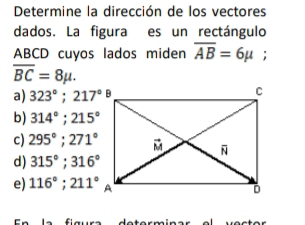 Determine la dirección de los vectores
dados. La figura es un rectángulo
ABCD cuyos lados miden overline AB=6mu H
overline BC=8mu.
a) 323°; 217°θ
b) 314°; 215°
c) 295°; 271°
d) 315°; 316°
e) 116°; 211°A
determina