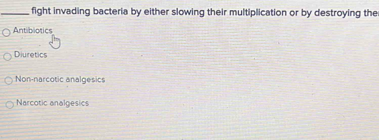 fight invading bacteria by either slowing their multiplication or by destroying the
Antibiotics
Diuretics
Non-narcotic analgesics
Narcotic analgesics