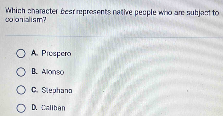 Which character best represents native people who are subject to
colonialism?
A. Prospero
B. Alonso
C. Stephano
D. Caliban