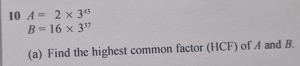 10 A=2* 3^(43)
B=16* 3^(37)
(a) Find the highest common factor (HCF) of A and B.