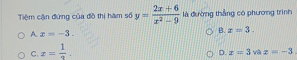 Tiệm cận đứng của đồ thị hàm số y= (2x+6)/x^2-9  là đường thẳng có phương trình
A. x=-3.
B. x=3.
C. x= 1/3 .
D. x=3 và x=-3.