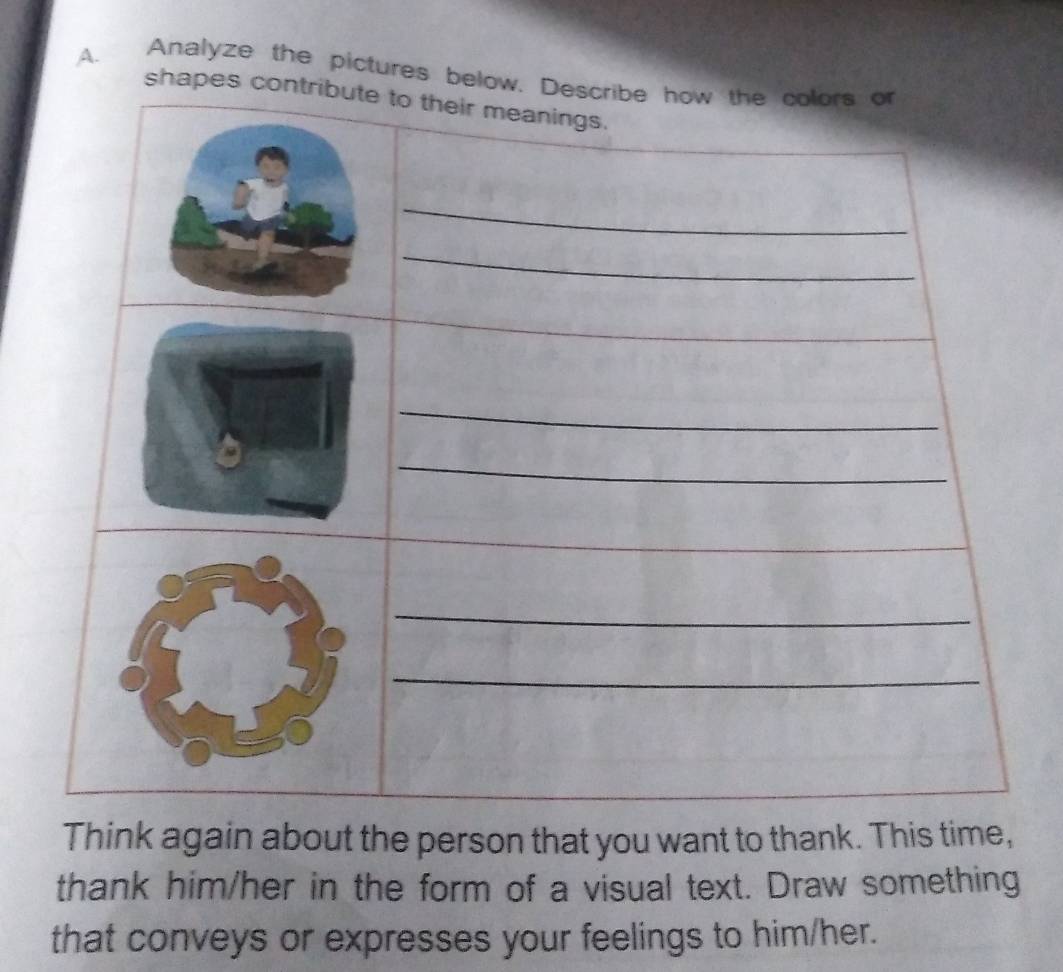 Analyze the pictures belo 
shapes 
Think again about the person that you want to thank. This time, 
thank him/her in the form of a visual text. Draw something 
that conveys or expresses your feelings to him/her.