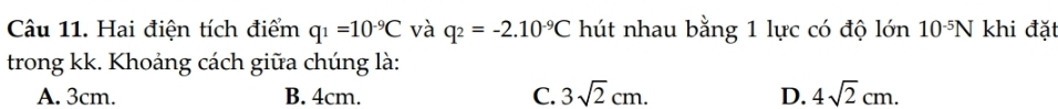 Hai điện tích điểm q_1=10^(-9)C và q_2=-2.10^(-9)C hút nhau bằng 1 lực có độ lớn 10^(-5)N khi đặt
trong kk. Khoảng cách giữa chúng là:
A. 3cm. B. 4cm. C. 3sqrt(2)cm. D. 4sqrt(2)cm.