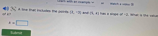 Learn with an example or Watch a video 
) A line that includes the points (2,-3) and (5,k)
of k? has a slope of -2. What is the value
k=□
Submit