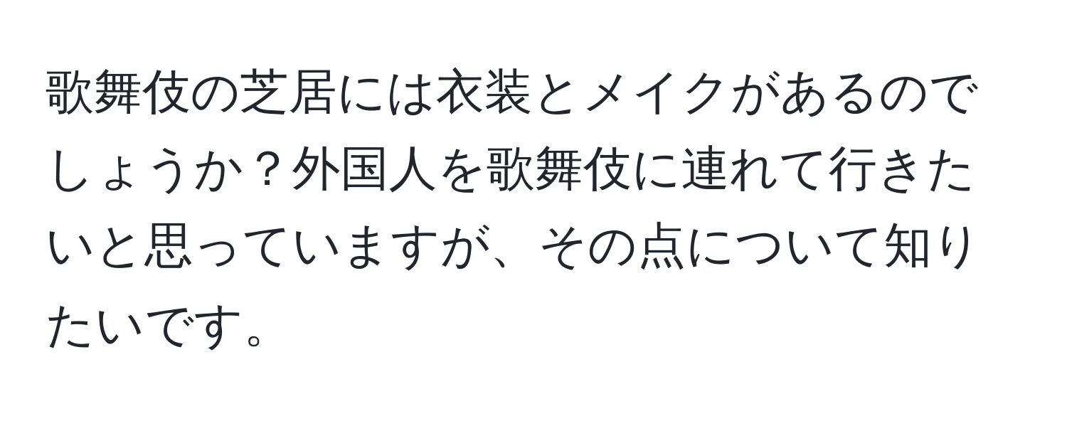 歌舞伎の芝居には衣装とメイクがあるのでしょうか？外国人を歌舞伎に連れて行きたいと思っていますが、その点について知りたいです。