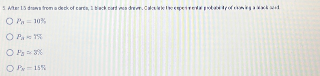 After 15 draws from a deck of cards, 1 black card was drawn. Calculate the experimental probability of drawing a black card.
P_B=10%
P_Bapprox 7%
P_Bapprox 3%
P_B=15%