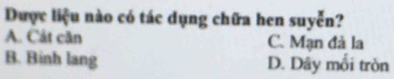 Dược liệu nào có tác dụng chữa hen suyễn?
A. Cảt căn C. Mạn đà la
B. Binh lang D. Dây mối tròn