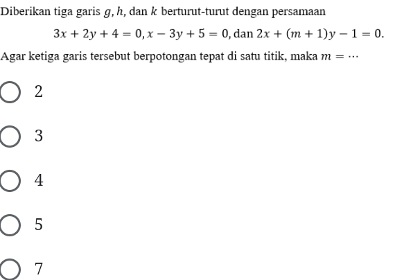 Diberikan tiga garis g, h, dan k berturut-turut dengan persamaan
3x+2y+4=0, x-3y+5=0 , dan 2x+(m+1)y-1=0. 
Agar ketiga garis tersebut berpotongan tepat di satu titik, maka m=...
2
3
4
5
7